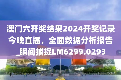 澳门六开奖结果2024开奖记录今晚直播，全面数据分析报告_瞬间捕捉LM6299.0293
