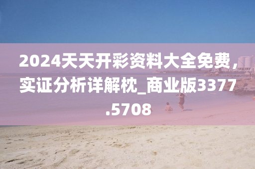 2024天天开彩资料大全免费，实证分析详解枕_商业版3377.5708