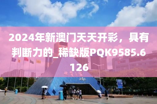 2024年新澳门天天开彩，具有判断力的_稀缺版PQK9585.6126