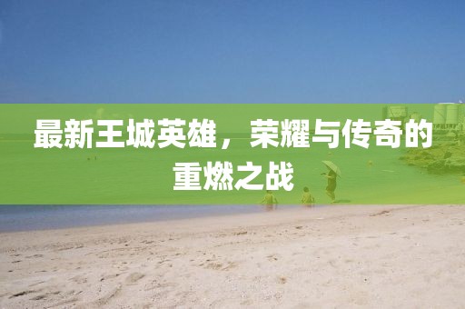 最新王城英雄，荣耀与传奇的重燃之战