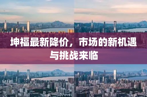 坤福最新降价，市场的新机遇与挑战来临