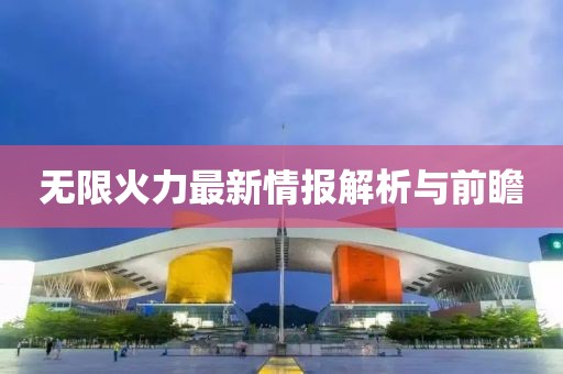 无限火力最新情报解析与前瞻