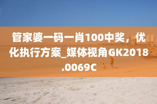 管家婆一码一肖100中奖，优化执行方案_媒体视角GK2018.0069C