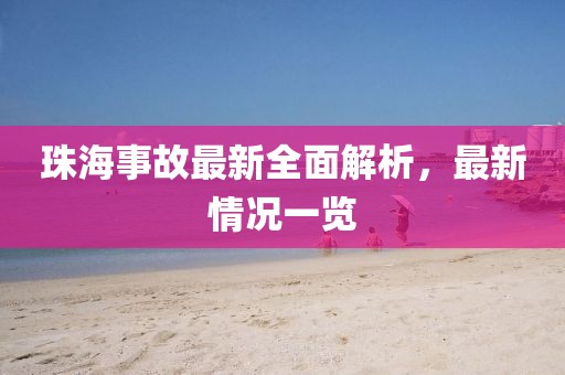 珠海事故最新全面解析，最新情况一览