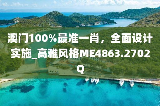 澳门100%最准一肖，全面设计实施_高雅风格ME4863.2702Q