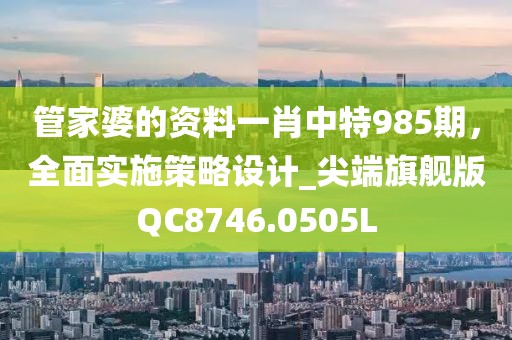 管家婆的资料一肖中特985期，全面实施策略设计_尖端旗舰版QC8746.0505L