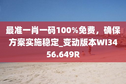 最准一肖一码100%免费，确保方案实施稳定_变动版本WI3456.649R