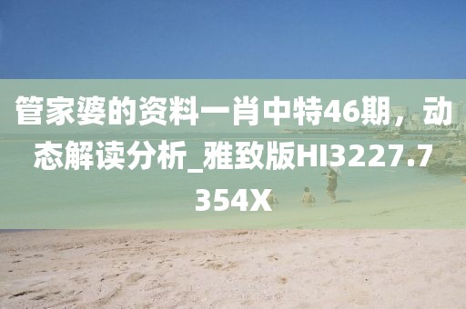 管家婆的资料一肖中特46期，动态解读分析_雅致版HI3227.7354X