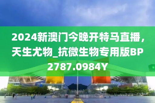 2024新澳门今晚开特马直播，天生尤物_抗微生物专用版BP2787.0984Y