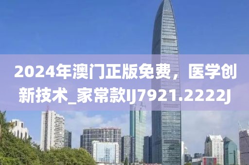 2024年澳门正版免费，医学创新技术_家常款IJ7921.2222J