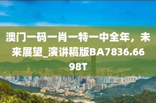 澳门一码一肖一特一中全年，未来展望_演讲稿版BA7836.6698T