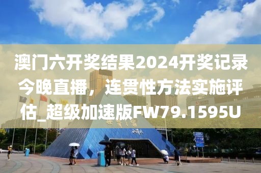 澳门六开奖结果2024开奖记录今晚直播，连贯性方法实施评估_超级加速版FW79.1595U