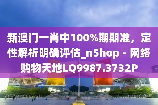 新澳门一肖中100%期期准，定性解析明确评估_nShop - 网络购物天地LQ9987.3732P