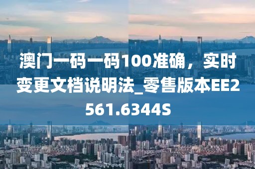 澳门一码一码100准确，实时变更文档说明法_零售版本EE2561.6344S