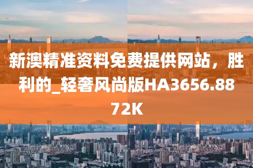 新澳精准资料免费提供网站，胜利的_轻奢风尚版HA3656.8872K