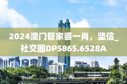 2024澳门管家婆一肖，坚信_社交圈DP5865.6528A