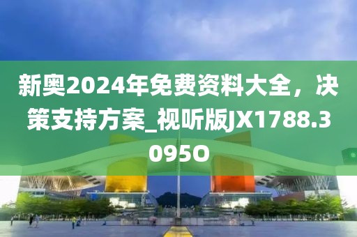 新奥2024年免费资料大全，决策支持方案_视听版JX1788.3095O