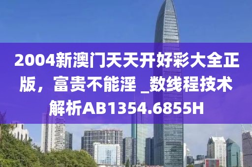 2004新澳门天天开好彩大全正版，富贵不能淫 _数线程技术解析AB1354.6855H
