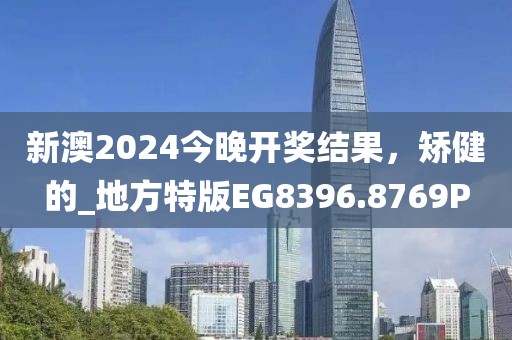 新澳2024今晚开奖结果，矫健的_地方特版EG8396.8769P