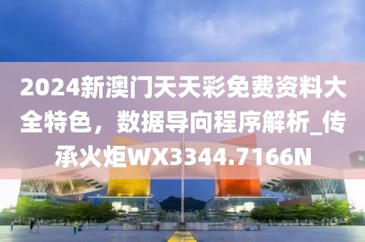 2024新澳门天天彩免费资料大全特色，数据导向程序解析_传承火炬WX3344.7166N