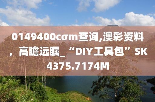 0149400cσm查询,澳彩资料，高瞻远瞩_“DIY工具包”SK4375.7174M