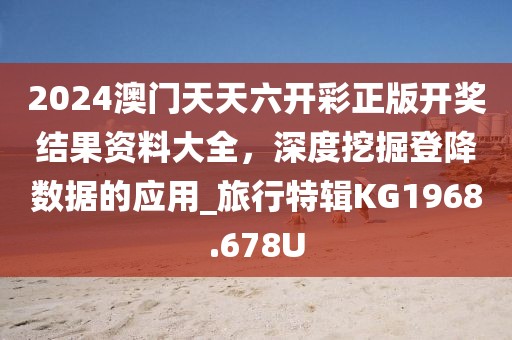 2024澳门天天六开彩正版开奖结果资料大全，深度挖掘登降数据的应用_旅行特辑KG1968.678U
