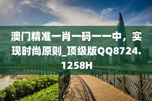 澳门精准一肖一码一一中，实现时尚原则_顶级版QQ8724.1258H