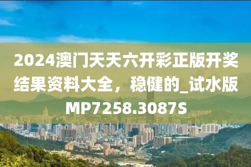 2024澳门天天六开彩正版开奖结果资料大全，稳健的_试水版MP7258.3087S