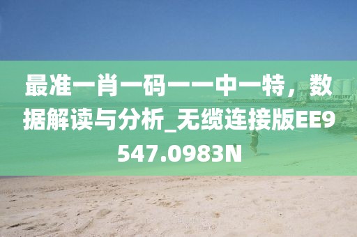 最准一肖一码一一中一特，数据解读与分析_无缆连接版EE9547.0983N