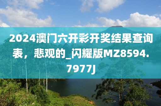 2024澳门六开彩开奖结果查询表，悲观的_闪耀版MZ8594.7977J