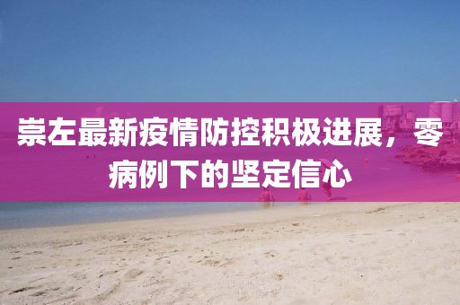 崇左最新疫情防控积极进展，零病例下的坚定信心