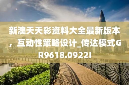 新澳天天彩资料大全最新版本，互动性策略设计_传达模式GR9618.0922I