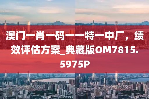 澳门一肖一码一一特一中厂，绩效评估方案_典藏版OM7815.5975P