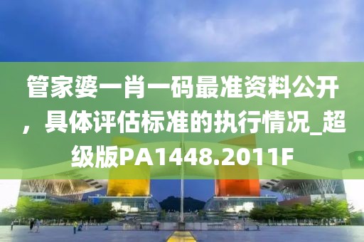 管家婆一肖一码最准资料公开，具体评估标准的执行情况_超级版PA1448.2011F
