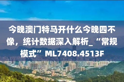 今晚澳门特马开什么今晚四不像，统计数据深入解析_“常规模式”ML7408.4513F