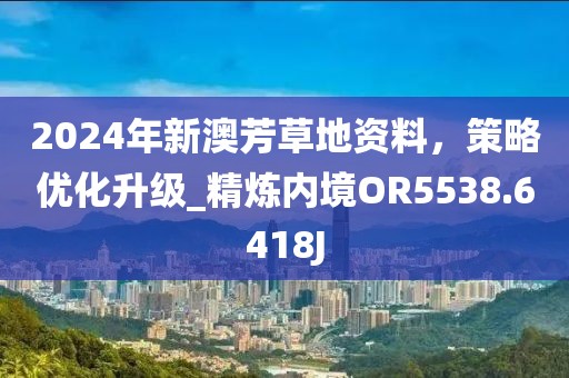 2024年新澳芳草地资料，策略优化升级_精炼内境OR5538.6418J