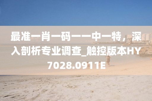 最准一肖一码一一中一特，深入剖析专业调查_触控版本HY7028.0911E
