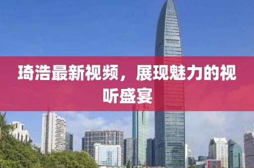 琦浩最新视频，展现魅力的视听盛宴