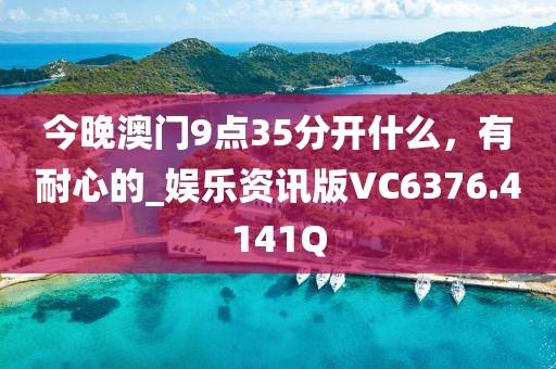 今晚澳门9点35分开什么，有耐心的_娱乐资讯版VC6376.4141Q