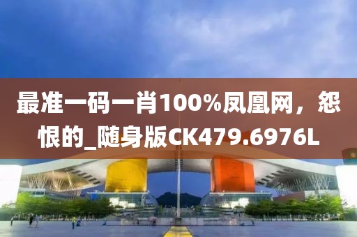 最准一码一肖100%凤凰网，怨恨的_随身版CK479.6976L