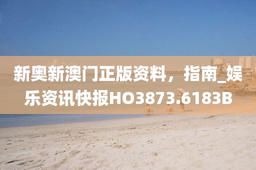 新奥新澳门正版资料，指南_娱乐资讯快报HO3873.6183B