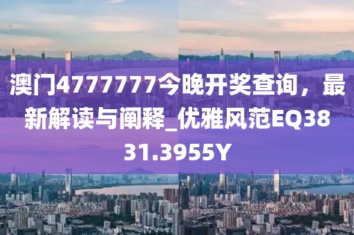 澳门4777777今晚开奖查询，最新解读与阐释_优雅风范EQ3831.3955Y