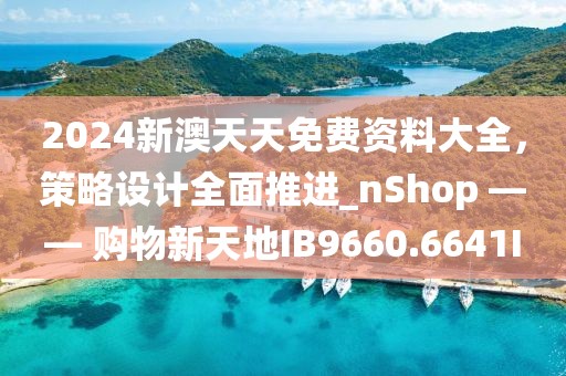 2024新澳天天免费资料大全，策略设计全面推进_nShop —— 购物新天地IB9660.6641I