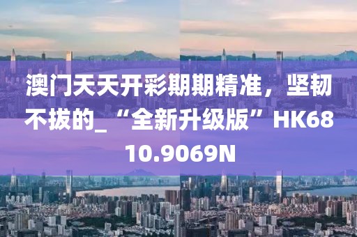 澳门天天开彩期期精准，坚韧不拔的_“全新升级版”HK6810.9069N