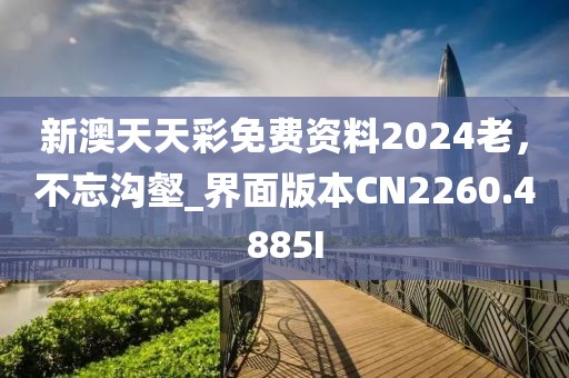 新澳天天彩免费资料2024老，不忘沟壑_界面版本CN2260.4885I