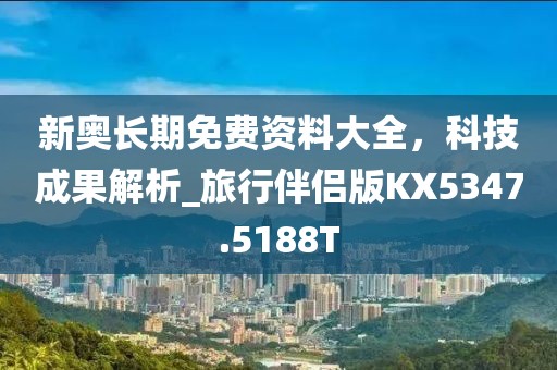 新奥长期免费资料大全，科技成果解析_旅行伴侣版KX5347.5188T