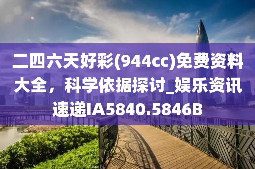 二四六天好彩(944cc)免费资料大全，科学依据探讨_娱乐资讯速递IA5840.5846B