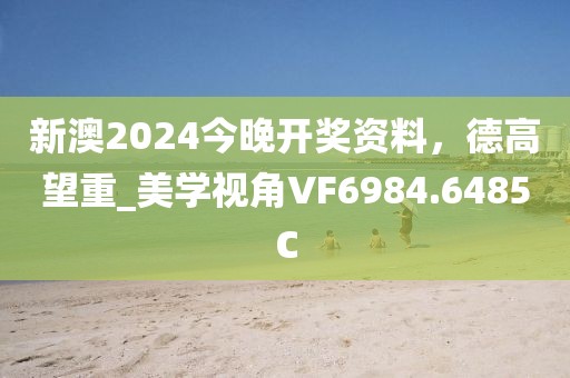新澳2024今晚开奖资料，德高望重_美学视角VF6984.6485C