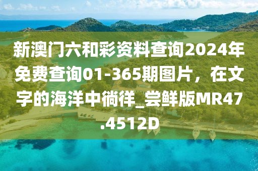 新澳门六和彩资料查询2024年免费查询01-365期图片，在文字的海洋中徜徉_尝鲜版MR47.4512D