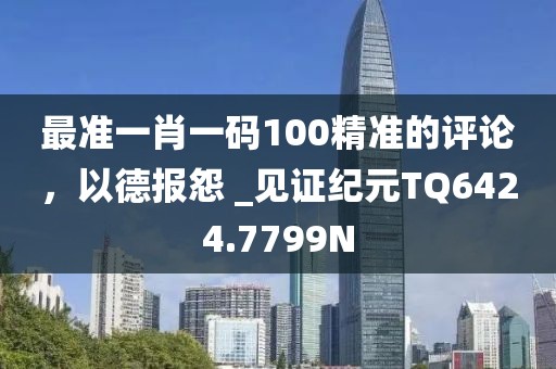 最准一肖一码100精准的评论，以德报怨 _见证纪元TQ6424.7799N